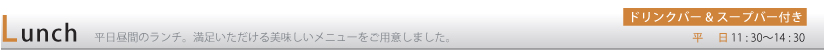 Lunch 平日昼間のランチ。満足いただける美味しいメニューをご用意しました。ドリンクバー&スープバー付き 平日11:30〜15:00